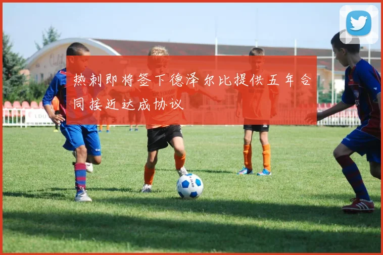 热刺即将签下德泽尔比提供五年合同接近达成协议