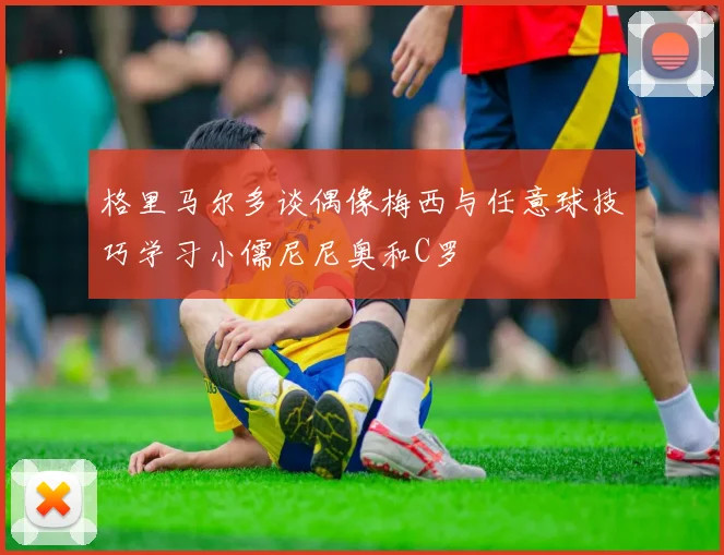 格里马尔多谈偶像梅西与任意球技巧学习小儒尼尼奥和C罗