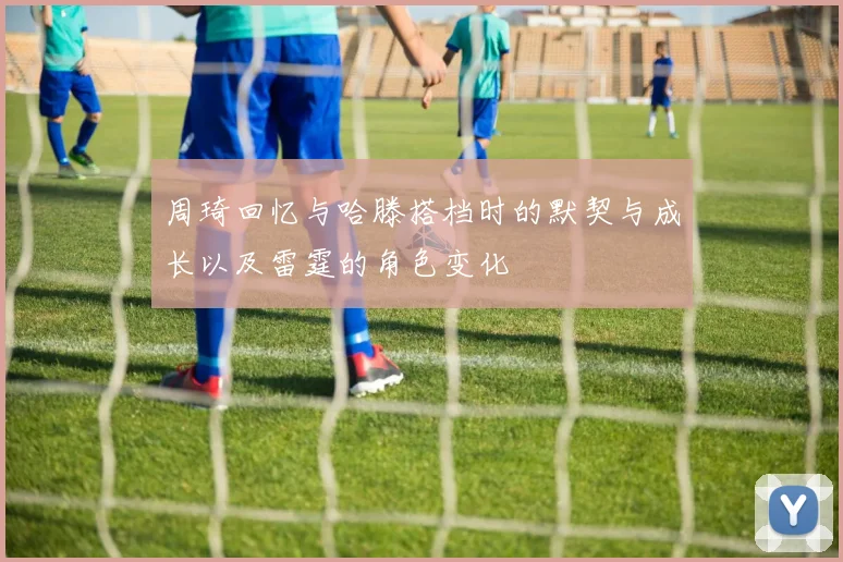 周琦回忆与哈滕搭档时的默契与成长以及雷霆的角色变化