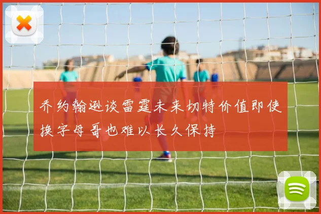 乔约翰逊谈雷霆未来切特价值即使换字母哥也难以长久保持