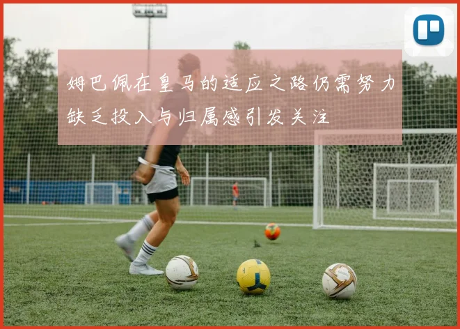 姆巴佩在皇马的适应之路仍需努力缺乏投入与归属感引发关注