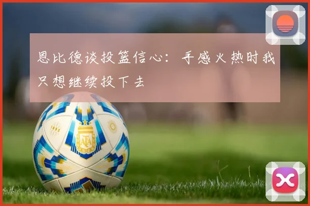 恩比德谈投篮信心：手感火热时我只想继续投下去