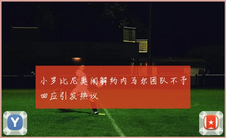 小罗比尼奥闹解约内马尔团队不予回应引发热议