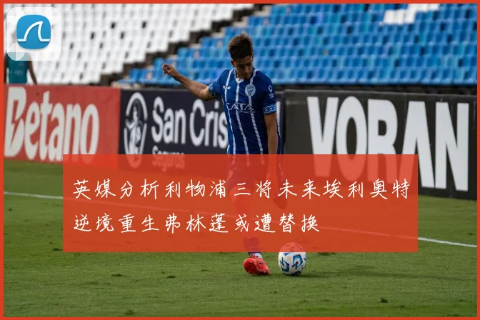英媒分析利物浦三将未来埃利奥特逆境重生弗林蓬或遭替换