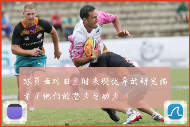 球员面对旧主时表现优异的研究揭示了他们的潜力与动力