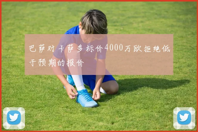 巴萨对卡萨多标价4000万欧拒绝低于预期的报价