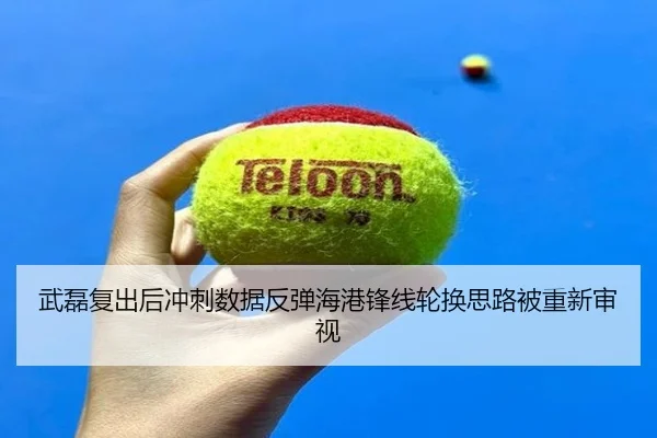 武磊复出后冲刺数据反弹海港锋线轮换思路被重新审视