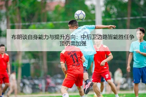 布朗谈自身能力与提升方向：中后卫边路皆能胜任争顶仍需加强