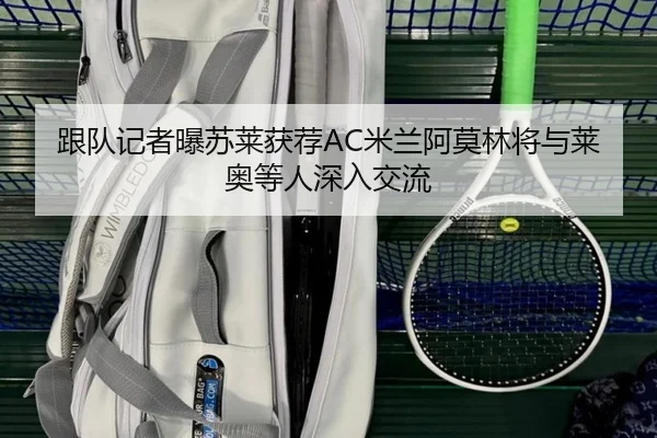 跟队记者曝苏莱获荐AC米兰阿莫林将与莱奥等人深入交流