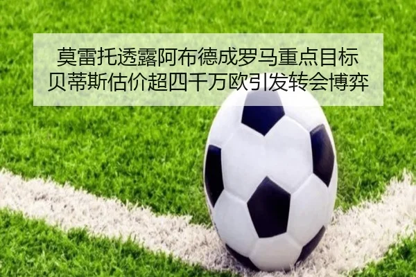 莫雷托透露阿布德成罗马重点目标 贝蒂斯估价超四千万欧引发转会博弈