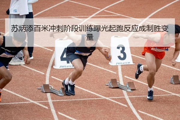 苏炳添百米冲刺阶段训练曝光起跑反应成制胜变量